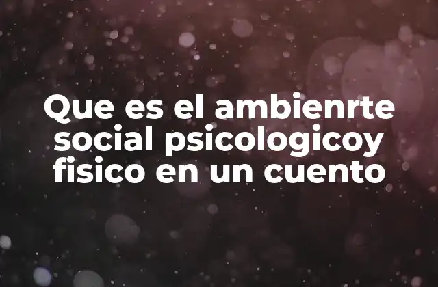 Que es el Ambienrte Social Psicologicoy Fisico en un Cuento