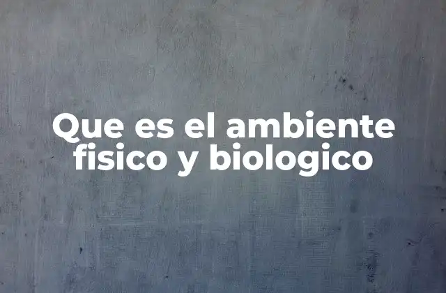 Que es el Ambiente Fisico y Biologico