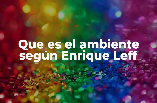 Que es el Ambiente según Enrique Leff