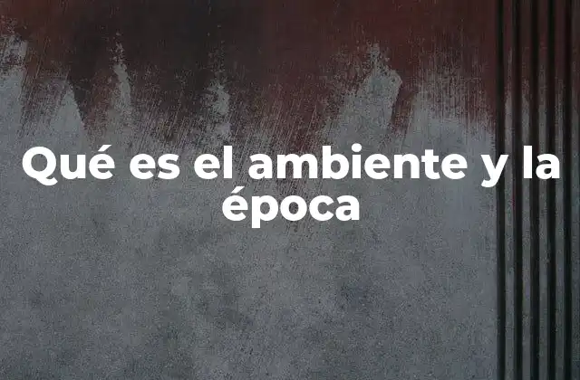 Qué es el Ambiente y la Época