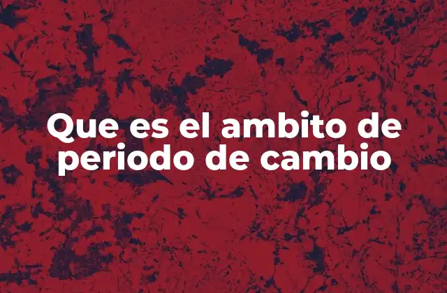 Que es el Ambito de Periodo de Cambio
