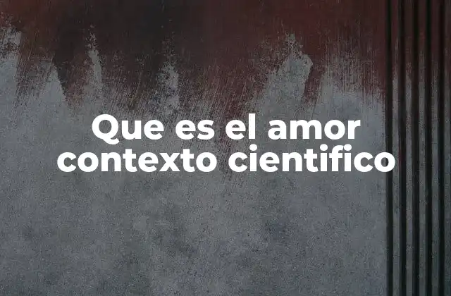 Que es el Amor Contexto Cientifico 2 El amor desde la neurociencia