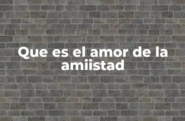 Que es el Amor de la Amiistad 2 La esencia del vínculo afectivo sin romances involucrados