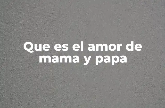 Que es el Amor de Mama y Papa