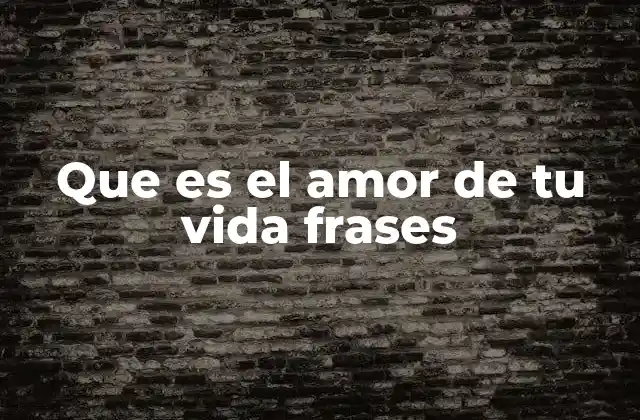 Que es el Amor de Tu Vida Frases