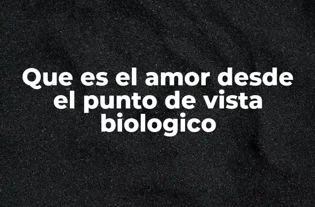 Que es el Amor desde el Punto de Vista Biologico