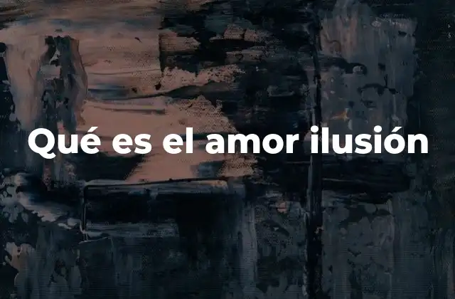 Qué es el Amor Ilusión 2 El enamoramiento basado en la imaginación