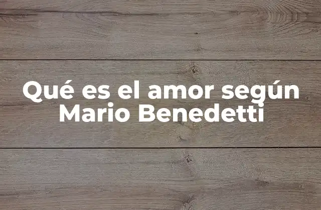 Qué es el Amor según Mario Benedetti
