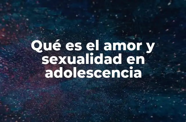 Qué es el Amor y Sexualidad en Adolescencia