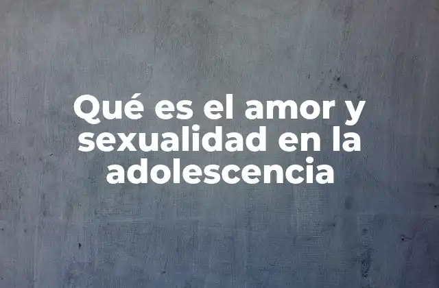 Qué es el Amor y Sexualidad en la Adolescencia