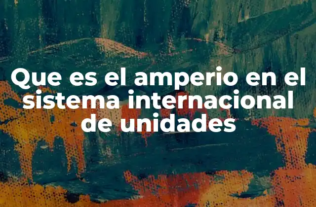 Que es el Amperio en el Sistema Internacional de Unidades 2 La importancia del amperio en la física moderna