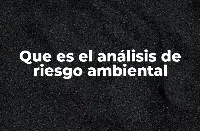 Que es el Análisis de Riesgo Ambiental