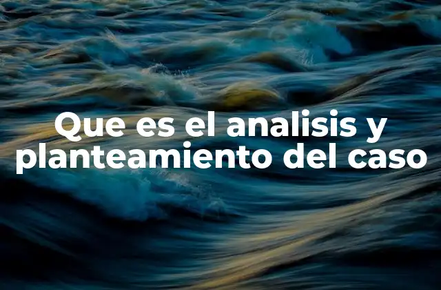 Que es el Analisis y Planteamiento Del Caso 2 El proceso detrás de comprender una situación concreta
