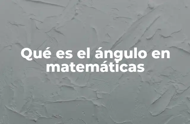 Qué es el Ángulo en Matemáticas