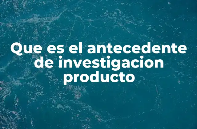 Que es el Antecedente de Investigacion Producto