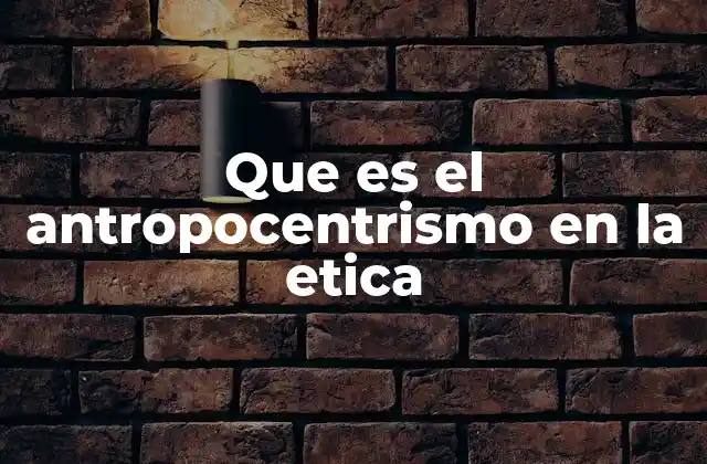 Que es el Antropocentrismo en la Etica