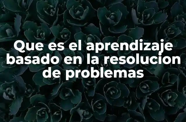 Que es el Aprendizaje Basado en la Resolucion de Problemas