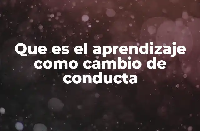 Que es el Aprendizaje como Cambio de Conducta