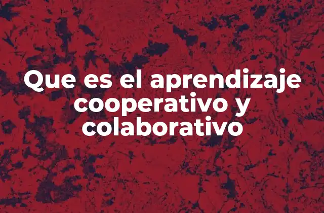 Que es el Aprendizaje Cooperativo y Colaborativo