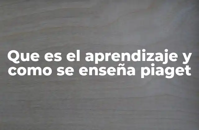 Que es el Aprendizaje y como Se Enseña Piaget