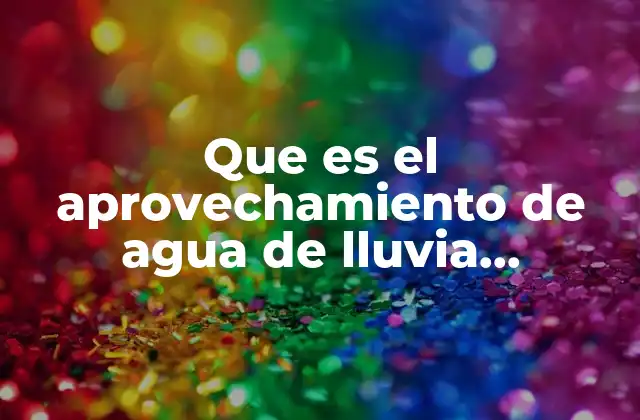 Que es el Aprovechamiento de Agua de Lluvia Definicion