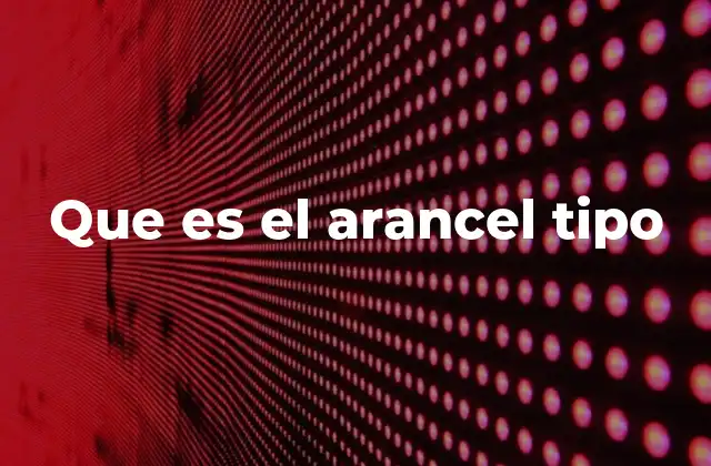 Que es el Arancel Tipo