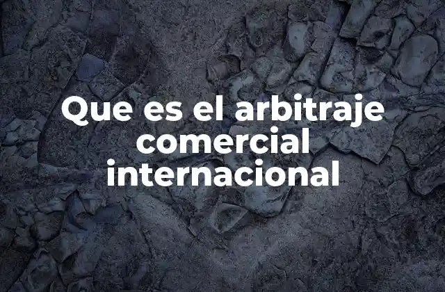 Que es el Arbitraje Comercial Internacional