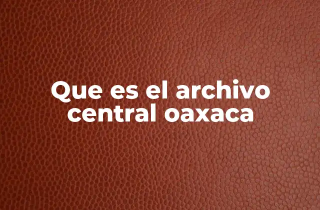 Que es el Archivo Central Oaxaca