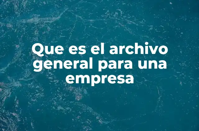 Que es el Archivo General para una Empresa