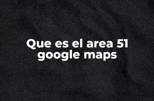 Que es el Area 51 Google Maps