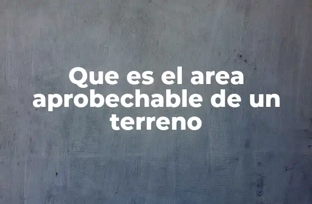 Que es el Area Aprobechable de un Terreno