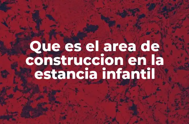 Que es el Area de Construccion en la Estancia Infantil 2 El rol del espacio físico en el aprendizaje infantil