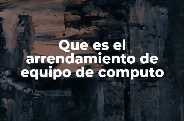 Que es el Arrendamiento de Equipo de Computo 2 El impacto del arrendamiento tecnológico en la gestión empresarial