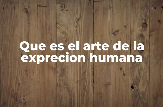Que es el Arte de la Exprecion Humana