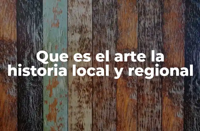 Que es el Arte la Historia Local y Regional