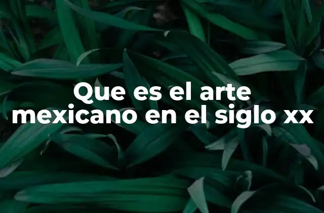Que es el Arte Mexicano en el Siglo Xx