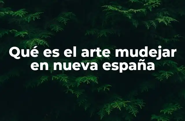 Qué es el Arte Mudejar en Nueva España