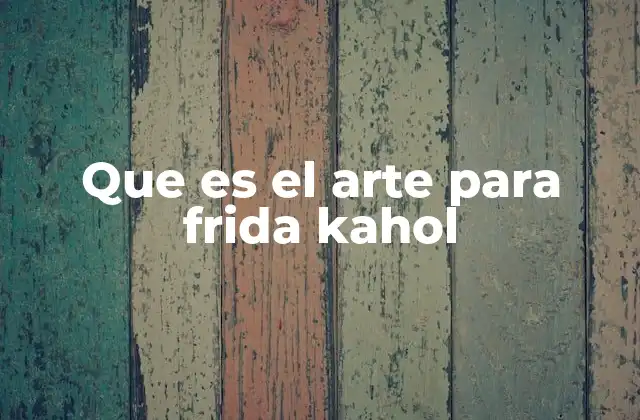 Que es el Arte para Frida Kahol