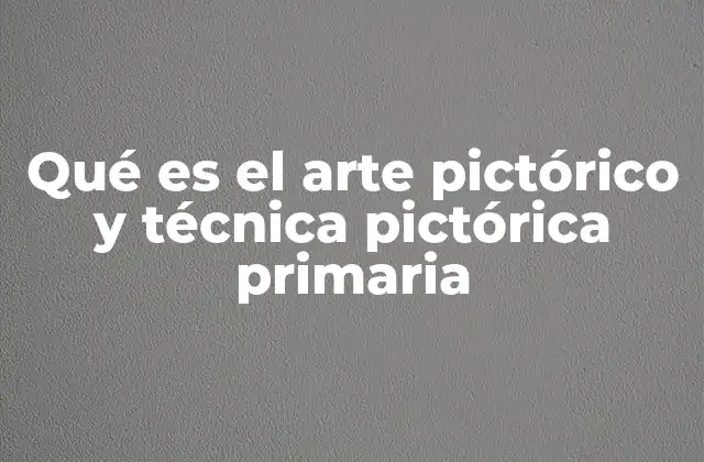 Qué es el Arte Pictórico y Técnica Pictórica Primaria