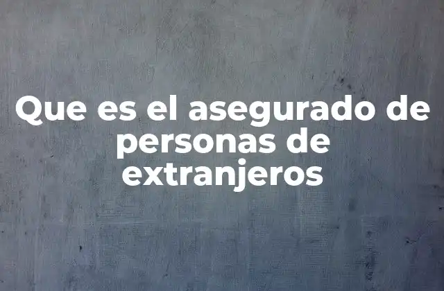 Que es el Asegurado de Personas de Extranjeros 2 La importancia del seguro para ciudadanos internacionales