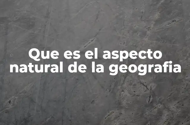 Que es el Aspecto Natural de la Geografia