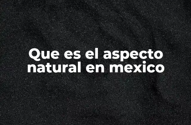 Que es el Aspecto Natural en Mexico