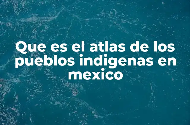 Que es el Atlas de los Pueblos Indigenas en Mexico