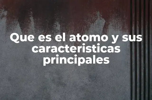 Que es el Atomo y Sus Caracteristicas Principales 2 La estructura interna del átomo y sus componentes