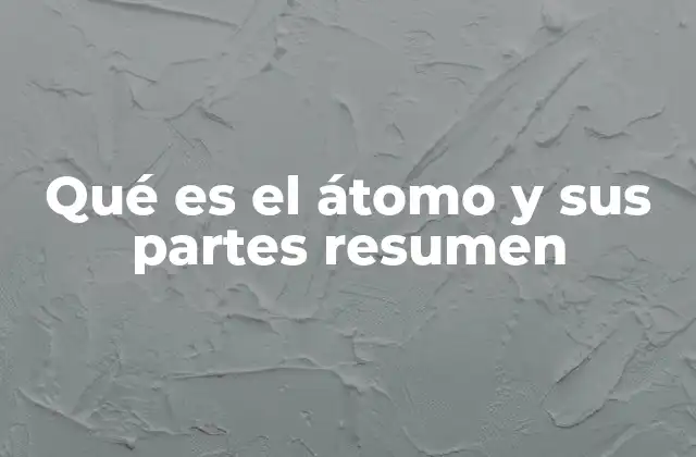 Qué es el Átomo y Sus Partes Resumen