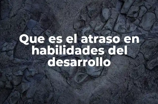 Que es el Atraso en Habilidades Del Desarrollo