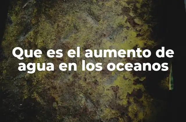 Que es el Aumento de Agua en los Oceanos