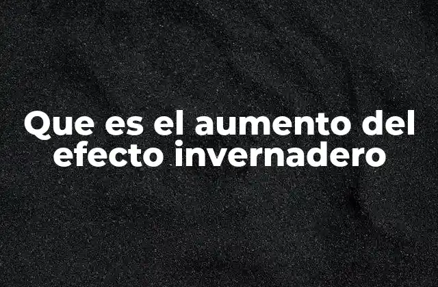 Que es el Aumento Del Efecto Invernadero