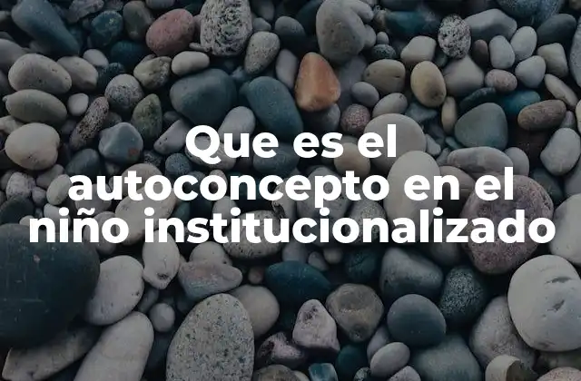 Que es el Autoconcepto en el Niño Institucionalizado 2 El desarrollo del autoconcepto en entornos institucionales