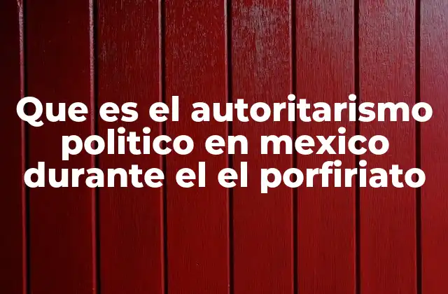 Que es el Autoritarismo Politico en Mexico durante el el Porfiriato
